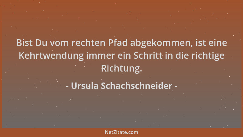 Ursula Schachschneider - Bist Du vom rechten Pfad abgekommen, ist eine Kehrtwendung immer ein Schritt in die richtige Richt...