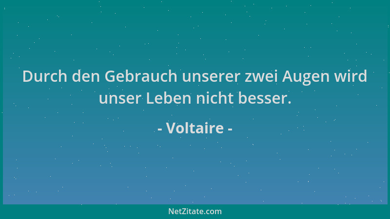 Voltaire - Durch den Gebrauch unserer zwei Augen wird unser Leben nicht besser....