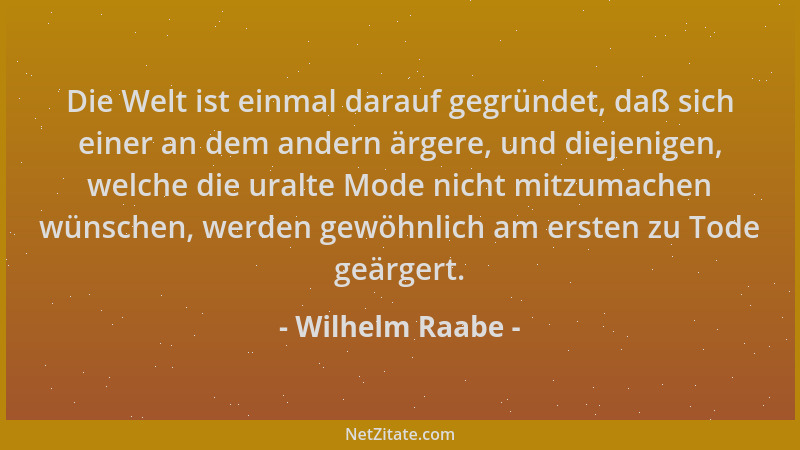 Wilhelm Raabe - Die Welt ist einmal darauf gegründet, daß sich einer an dem andern ärgere, und diejenigen, welche die uralt...