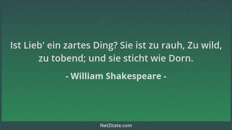 William Shakespeare - Ist Lieb ' ein zartes Ding? Sie ist zu rauh, Zu wild, zu tobend; und sie sticht wie Dorn....