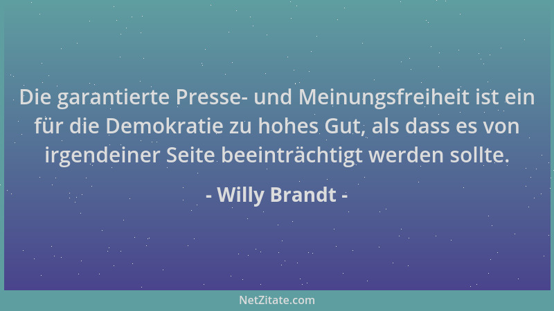 Willy Brandt - Die garantierte Presse- und Meinungsfreiheit ist ein für die Demokratie zu hohes Gut, als dass es von irgend...