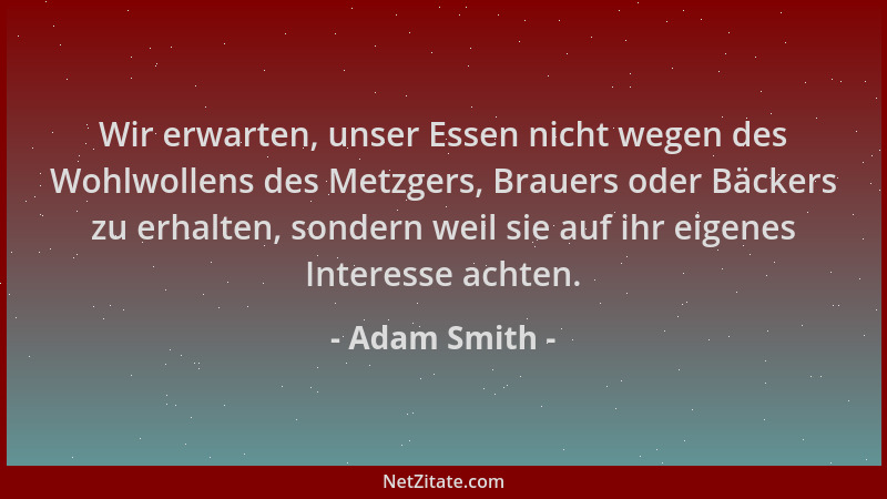 Adam Smith - Wir erwarten, unser Essen nicht wegen des Wohlwollens des Metzgers, Brauers oder Bäckers zu erhalten, sondern...