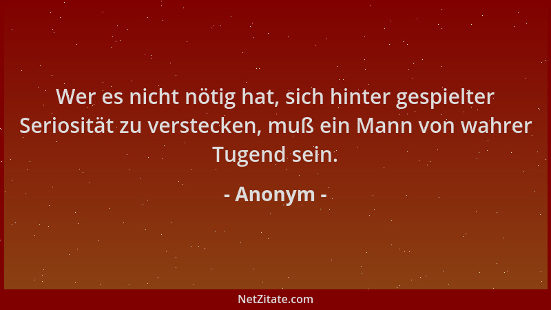 Anonym - Wer es nicht nötig hat, sich hinter gespielter Seriosität zu verstecken, muß ein Mann von wahrer Tugend sein....