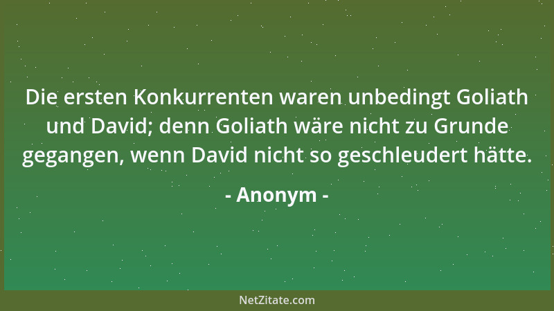 Anonym - Die ersten Konkurrenten waren unbedingt Goliath und David; denn Goliath wäre nicht zu Grunde gegangen, wenn David...