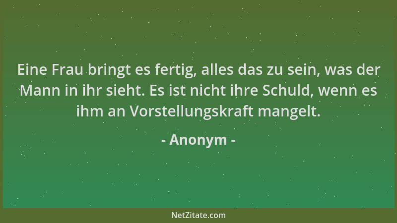 Anonym - Eine Frau bringt es fertig, alles das zu sein, was der Mann in ihr sieht. Es ist nicht ihre Schuld, wenn es ihm an...