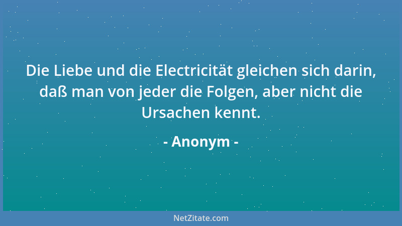 Anonym - Die Liebe und die Electricität gleichen sich darin, daß man von jeder die Folgen, aber nicht die Ursachen kennt....