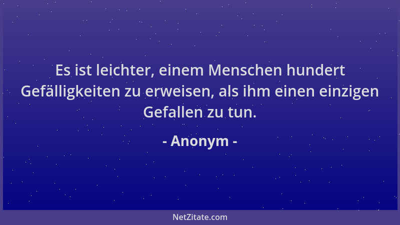 Anonym - Es ist leichter, einem Menschen hundert Gefälligkeiten zu erweisen, als ihm einen einzigen Gefallen zu tun....