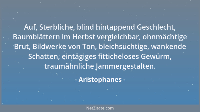 Aristophanes - Auf, Sterbliche, blind hintappend Geschlecht, Baumblättern im Herbst vergleichbar, ohnmächtige Brut, Bildwer...