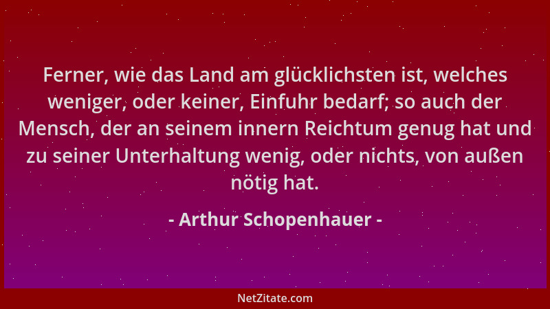 Arthur Schopenhauer - Ferner, wie das Land am glücklichsten ist, welches weniger, oder keiner, Einfuhr bedarf; so auch der...