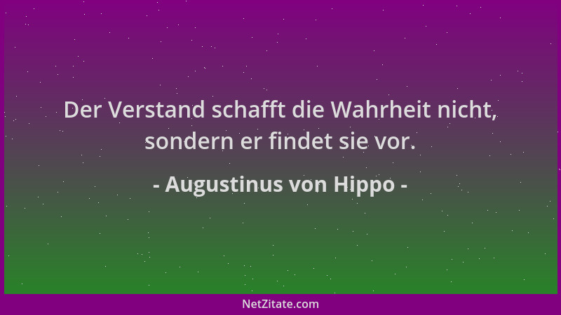Augustinus von Hippo - Der Verstand schafft die Wahrheit nicht, sondern er findet sie vor....