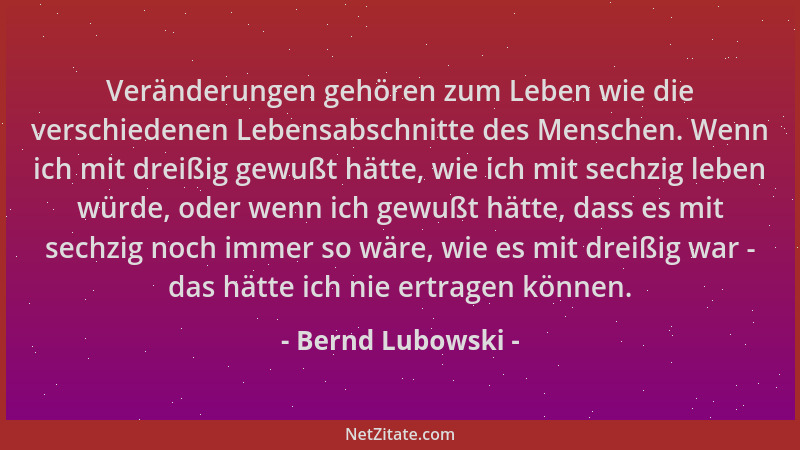 Bernd Lubowski - Veränderungen gehören zum Leben wie die verschiedenen Lebensabschnitte des Menschen. Wenn ich mit dreißig...