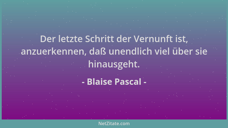 Blaise Pascal - Der letzte Schritt der Vernunft ist, anzuerkennen, daß unendlich viel über sie hinausgeht....