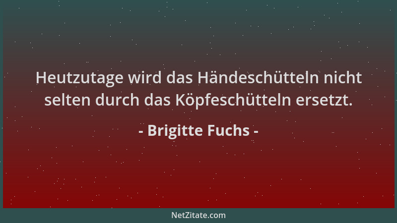 Brigitte Fuchs - Heutzutage wird das Händeschütteln nicht selten durch das Köpfeschütteln ersetzt....