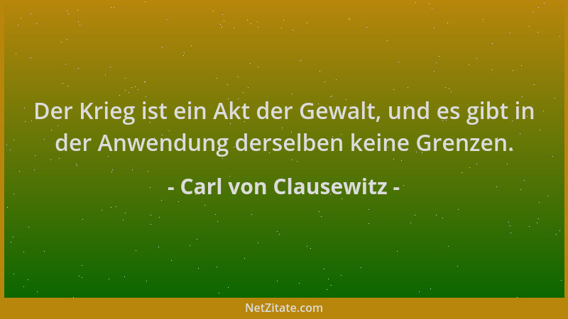 Carl von Clausewitz - Der Krieg ist ein Akt der Gewalt, und es gibt in der Anwendung derselben keine Grenzen....
