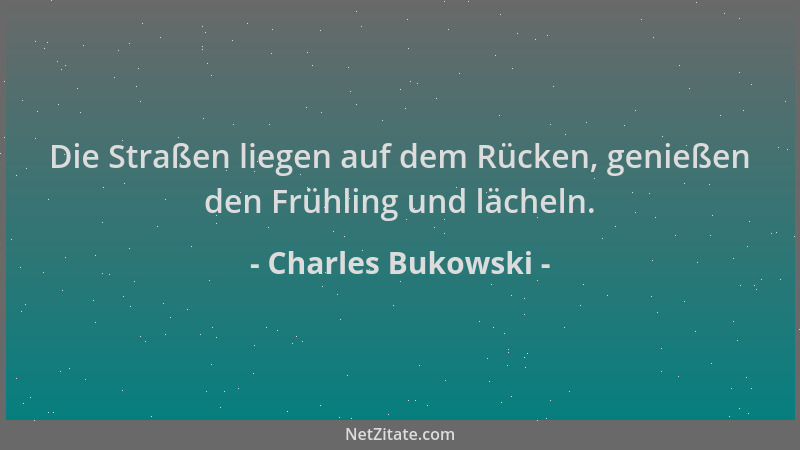 Charles Bukowski - Die Straßen liegen auf dem Rücken, genießen den Frühling und lächeln....