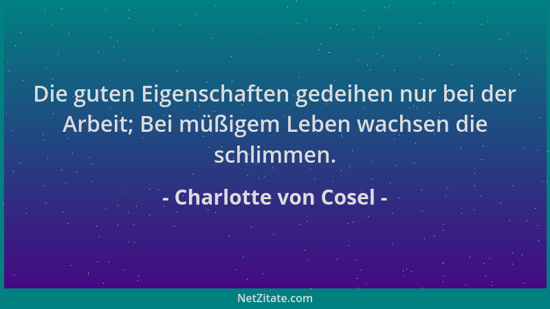 Charlotte von Cosel - Die guten Eigenschaften gedeihen nur bei der Arbeit; Bei müßigem Leben wachsen die schlimmen....