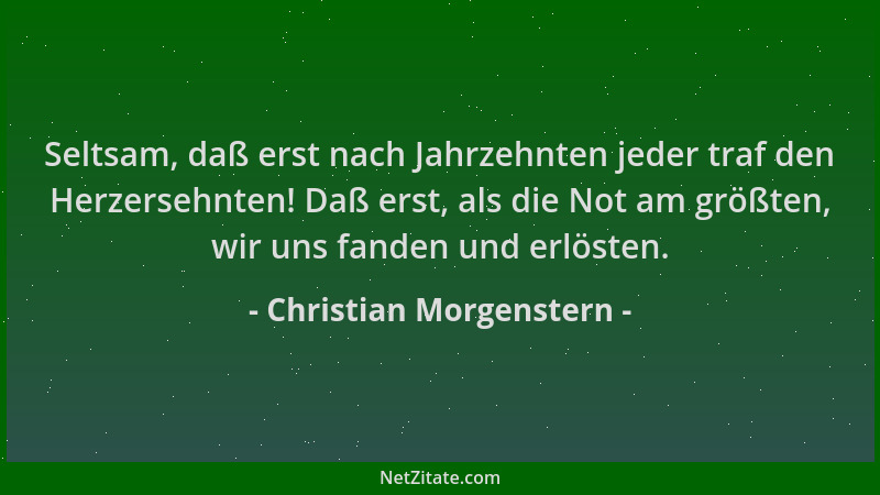Christian Morgenstern - Seltsam, daß erst nach Jahrzehnten jeder traf den Herzersehnten! Daß erst, als die Not am größten,...