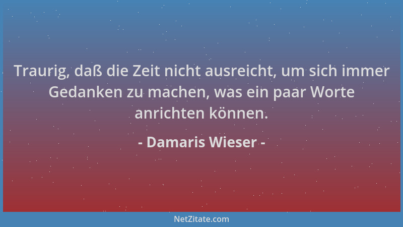 Damaris Wieser - Traurig, daß die Zeit nicht ausreicht, um sich immer Gedanken zu machen, was ein paar Worte anrichten könn...