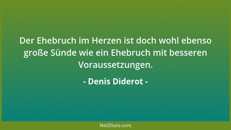 Denis Diderot - Der Ehebruch im Herzen ist doch wohl ebenso große Sünde wie ein Ehebruch mit besseren Voraussetzungen....