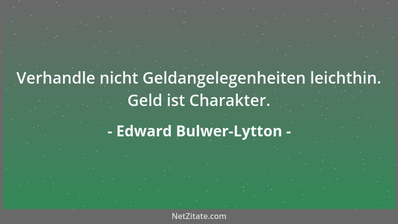 Edward Bulwer-Lytton - Verhandle nicht Geldangelegenheiten leichthin. Geld ist Charakter....