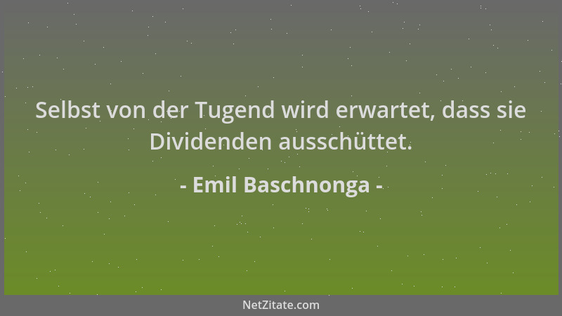 Emil Baschnonga - Selbst von der Tugend wird erwartet, dass sie Dividenden ausschüttet....
