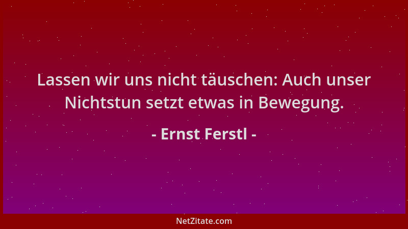 Ernst Ferstl - Lassen wir uns nicht täuschen: Auch unser Nichtstun setzt etwas in Bewegung....