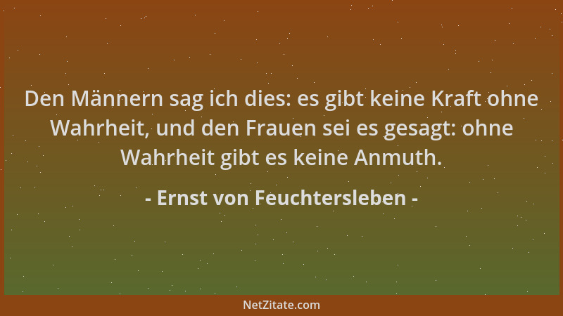 Ernst von Feuchtersleben - Den Männern sag ich dies: es gibt keine Kraft ohne Wahrheit, und den Frauen sei es gesagt: ohne...