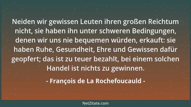 François de La Rochefoucauld - Neiden wir gewissen Leuten ihren großen Reichtum nicht, sie haben ihn unter schweren Bedingu...