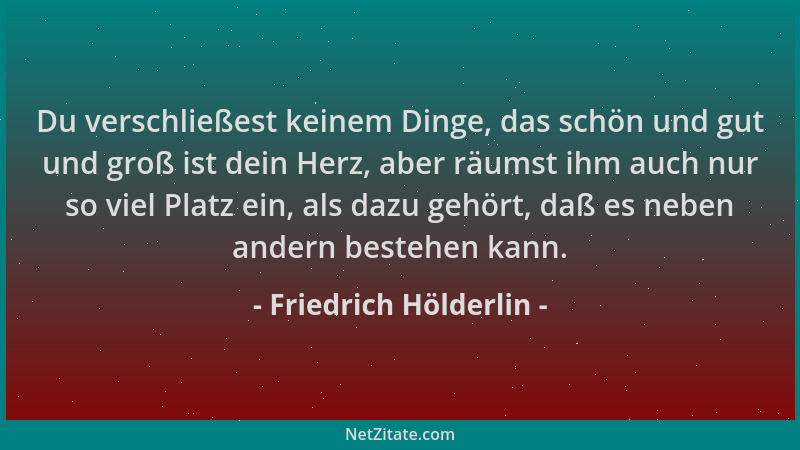 Friedrich Hölderlin - Du verschließest keinem Dinge, das schön und gut und groß ist dein Herz, aber räumst ihm auch nur so...