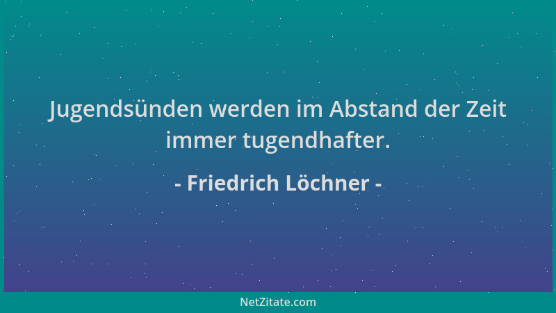 Friedrich Löchner - Jugendsünden werden im Abstand der Zeit immer tugendhafter....