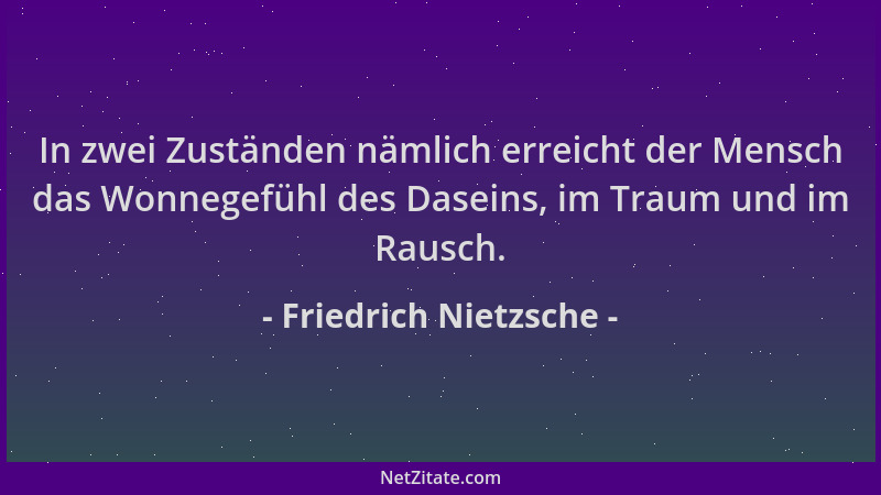Friedrich Nietzsche - In zwei Zuständen nämlich erreicht der Mensch das Wonnegefühl des Daseins, im Traum und im Rausch....