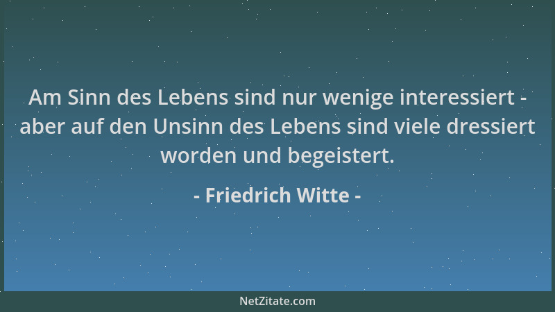 Friedrich Witte - Am Sinn des Lebens sind nur wenige interessiert - aber auf den Unsinn des Lebens sind viele dressiert wor...