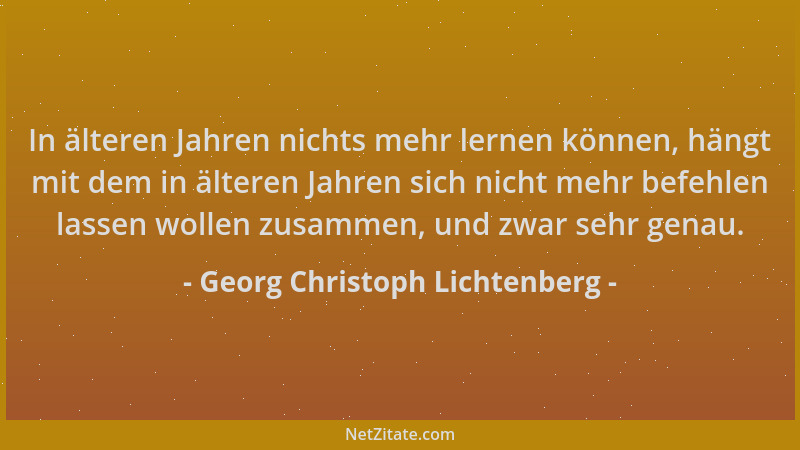 Georg Christoph Lichtenberg - In älteren Jahren nichts mehr lernen können, hängt mit dem in älteren Jahren sich nicht mehr...