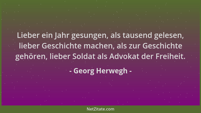 Georg Herwegh - Lieber ein Jahr gesungen, als tausend gelesen, lieber Geschichte machen, als zur Geschichte gehören, lieber...