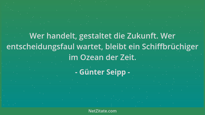 Günter Seipp - Wer handelt, gestaltet die Zukunft. Wer entscheidungsfaul wartet, bleibt ein Schiffbrüchiger im Ozean der Ze...