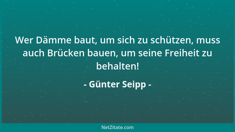 Günter Seipp - Wer Dämme baut, um sich zu schützen, muss auch Brücken bauen, um seine Freiheit zu behalten!...