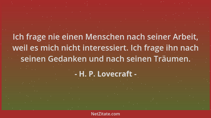 H. P. Lovecraft - Ich frage nie einen Menschen nach seiner Arbeit, weil es mich nicht interessiert. Ich frage ihn nach sein...