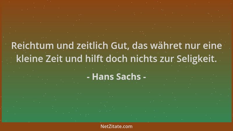 Hans Sachs - Reichtum und zeitlich Gut, das währet nur eine kleine Zeit und hilft doch nichts zur Seligkeit....