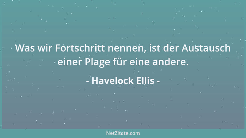 Havelock Ellis - Was wir Fortschritt nennen, ist der Austausch einer Plage für eine andere....