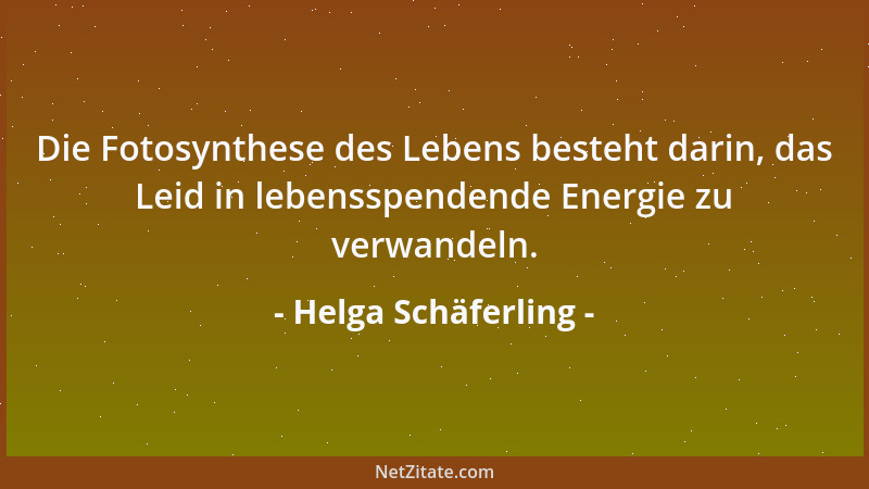 Helga Schäferling - Die Fotosynthese des Lebens besteht darin, das Leid in lebensspendende Energie zu verwandeln....