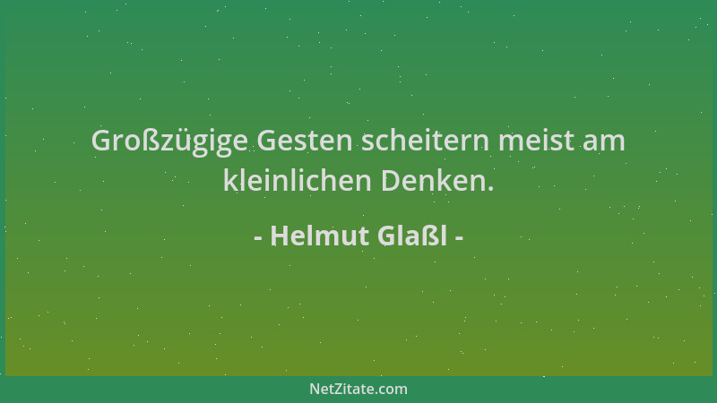 Helmut Glaßl - Großzügige Gesten scheitern meist am kleinlichen Denken....