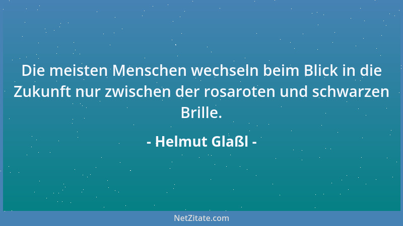 Helmut Glaßl - Die meisten Menschen wechseln beim Blick in die Zukunft nur zwischen der rosaroten und schwarzen Brille....