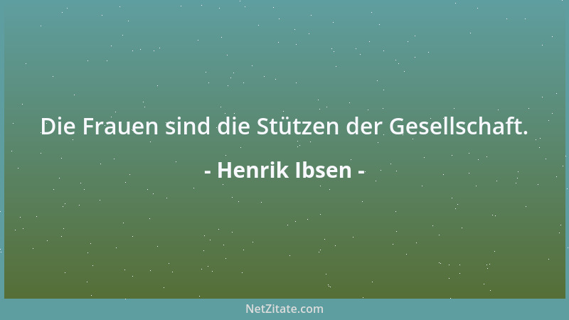 Henrik Ibsen - Die Frauen sind die Stützen der Gesellschaft....