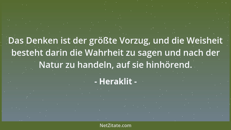 Heraklit - Das Denken ist der größte Vorzug, und die Weisheit besteht darin die Wahrheit zu sagen und nach der Natur zu han...