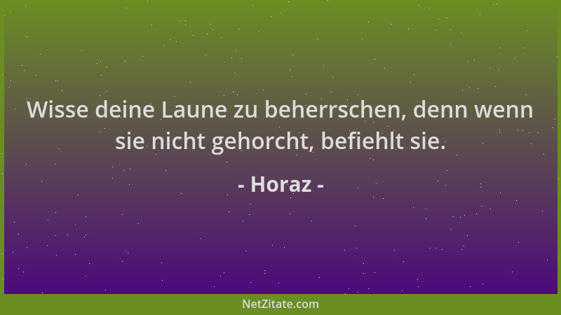 Horaz - Wisse deine Laune zu beherrschen, denn wenn sie nicht gehorcht, befiehlt sie....
