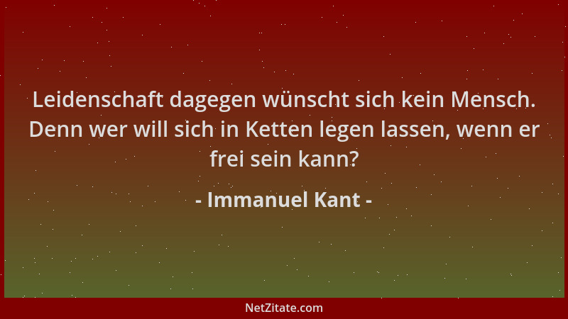Immanuel Kant - Leidenschaft dagegen wünscht sich kein Mensch. Denn wer will sich in Ketten legen lassen, wenn er frei sein...