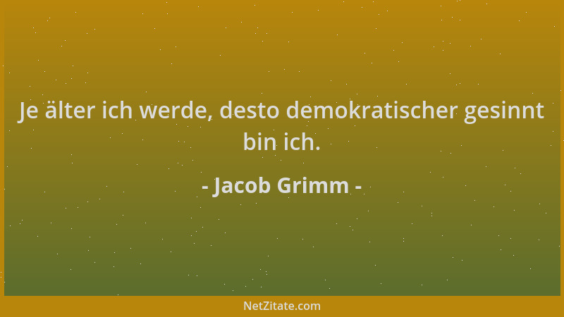 Jacob Grimm - Je älter ich werde, desto demokratischer gesinnt bin ich....