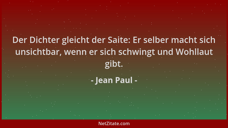 Jean Paul - Der Dichter gleicht der Saite: Er selber macht sich unsichtbar, wenn er sich schwingt und Wohllaut gibt....