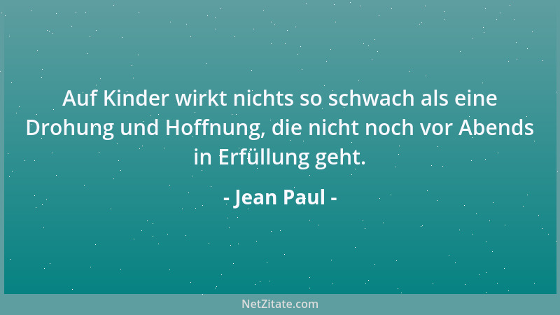 Jean Paul - Auf Kinder wirkt nichts so schwach als eine Drohung und Hoffnung, die nicht noch vor Abends in Erfüllung geht....