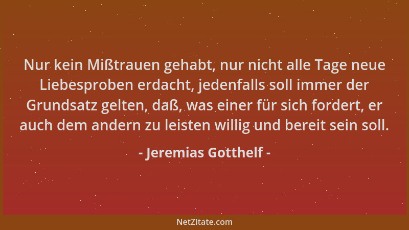 Jeremias Gotthelf - Nur kein Mißtrauen gehabt, nur nicht alle Tage neue Liebesproben erdacht, jedenfalls soll immer der Gru...